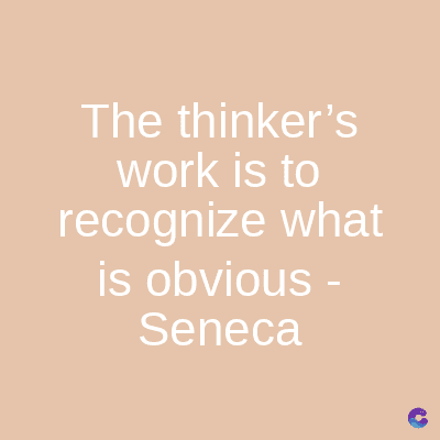 The thinker's
work is to
recognize what
is obvious -
Seneca