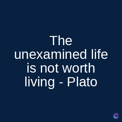 The
unexamined life
is not worth
living - Plato