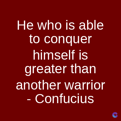 He who is able
to conquer
himself is
greater than
another warrior
- Confucius