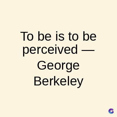 To be is to be
perceived
George
Berkeley
C