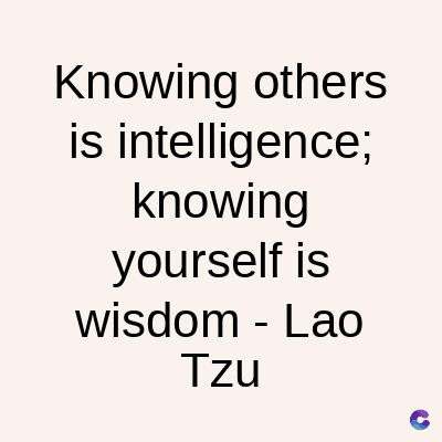 Knowing others
is intelligence;
knowing
yourself is
wisdom - Lao
Tzu
C