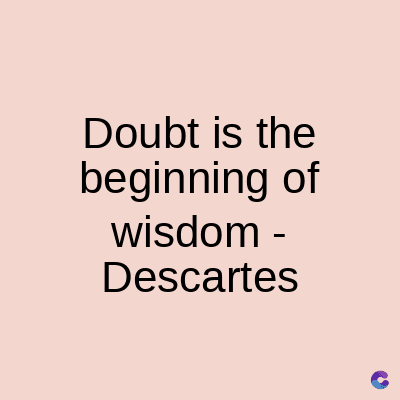 Doubt is the
beginning of
wisdom -
Descartes
C