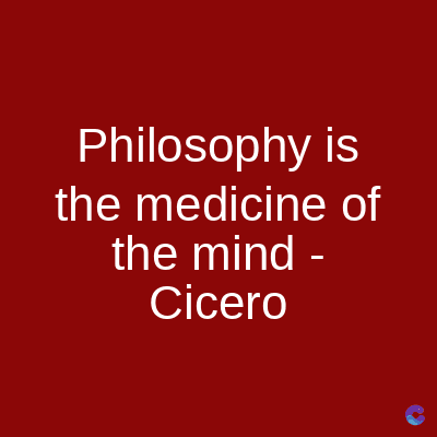 Philosophy is
the medicine of
the mind
Cicero