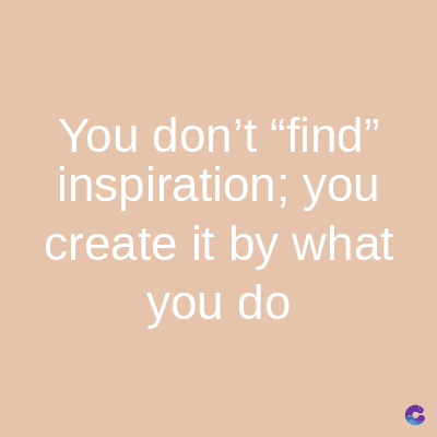 You don't "find"
inspiration; you
create it by what
you do