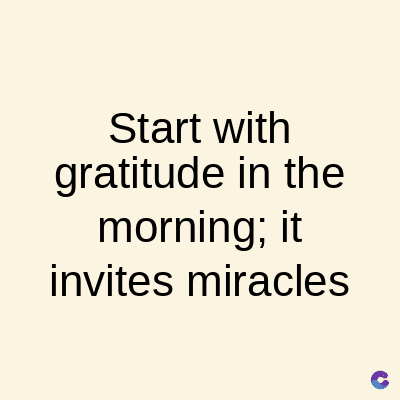 Start with
gratitude in the
morning; it
invites miracles
C