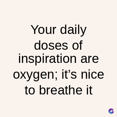 Your daily
doses of
inspiration are
oxygen; it's nice
to breathe it
C