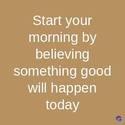 Start your
morning by
believing
something good
will happen
today