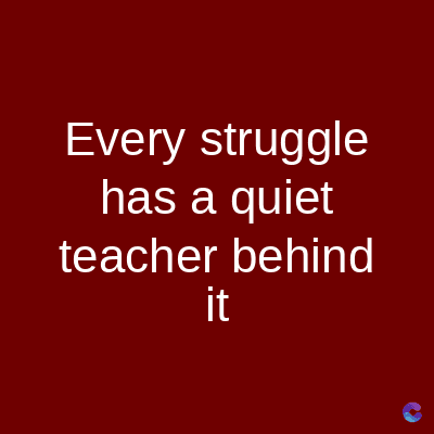 Every struggle
has a quiet
teacher behind
it