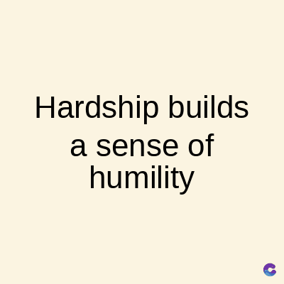 Hardship builds
a sense of
humility
C