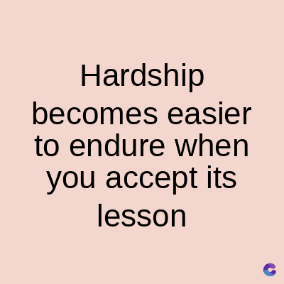 Hardship
becomes easier
to endure when
you accept its
lesson
C
