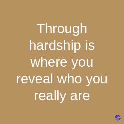Through
hardship is
where you
reveal who you
really are
