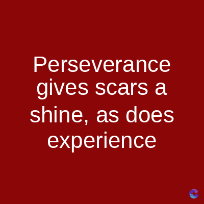 Perseverance
gives scars a
shine, as does
experience