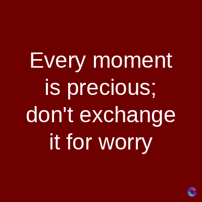 Every moment
is precious;
don't exchange
it for worry