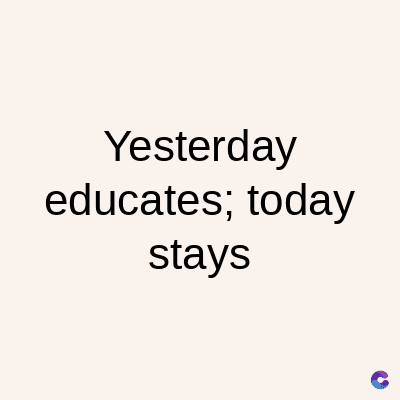Yesterday
educates; today
stays
C