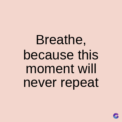 Breathe,
because this
moment will
never repeat
C