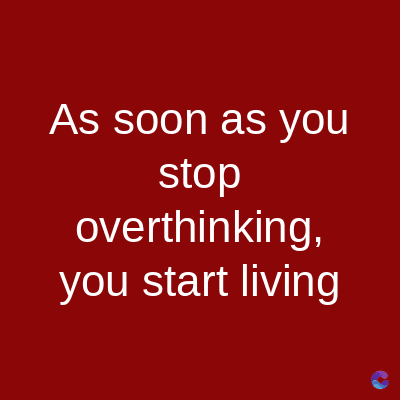 As soon as you
stop
overthinking,
you start living