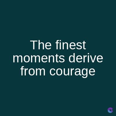 The finest
moments derive
from courage