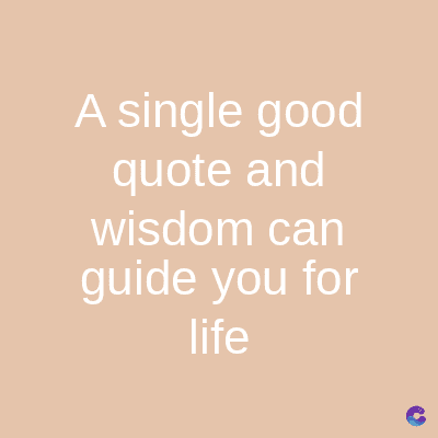 A single good
quote and
wisdom can
guide you for
life