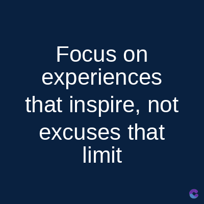 Focus on
experiences
that inspire, not
excuses that
limit