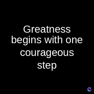 Greatness
begins with one
courageous
step