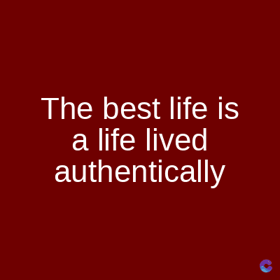 The best life is
a life lived
authentically