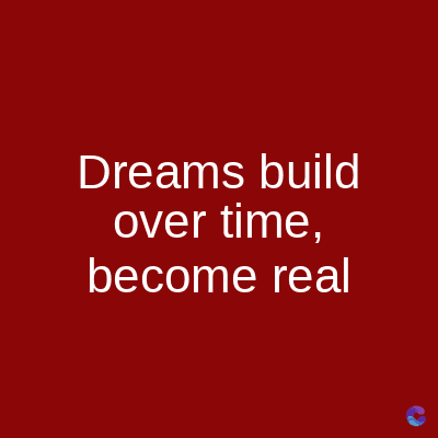 Dreams build
over time,
become real
