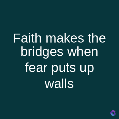 Faith makes the
bridges when
fear puts up
walls