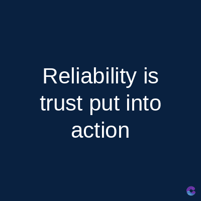 Reliability is
trust put into
action