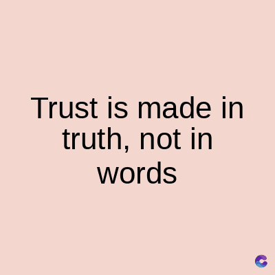 Trust is made in
truth, not in
words
C