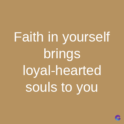 Faith in yourself
brings
loyal-hearted
souls to you
