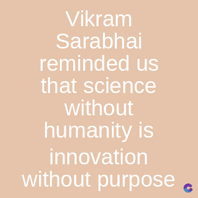 Vikram
Sarabhai
reminded us
that science
without
humanity is
innovation
without purpose