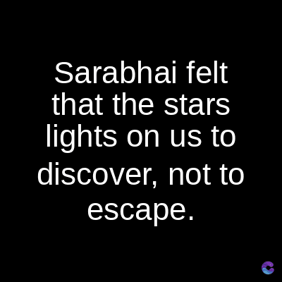 Sarabhai felt
that the stars
lights on us to
discover, not to
escape.