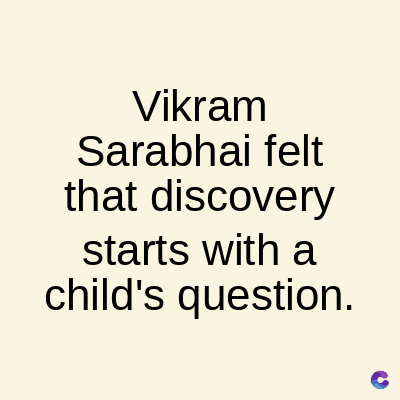 Vikram
Sarabhai felt
that discovery
starts with a
child's question.
C