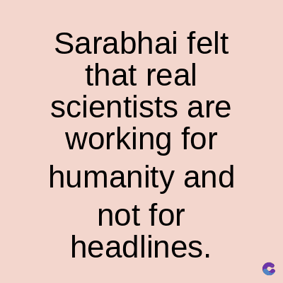 Sarabhai felt
that real
scientists are
working for
humanity and
not for
headlines.
C