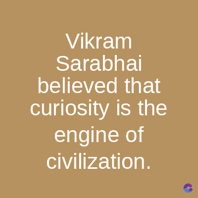 Vikram
Sarabhai
believed that
curiosity is the
engine of
civilization.