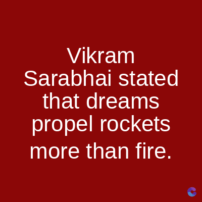 Vikram
Sarabhai stated
that dreams
propel rockets
more than fire.