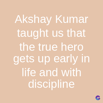 Akshay Kumar
taught us that
the true hero
gets up early in
life and with
discipline
