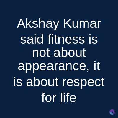 Akshay Kumar
said fitness is
not about
appearance, it
is about respect
for life