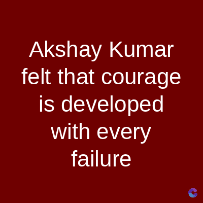 Akshay Kumar
felt that courage
is developed
with every
failure