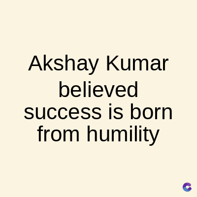 Akshay Kumar
believed
success is born
from humility
C