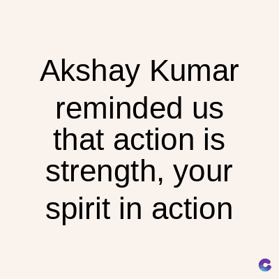 Akshay Kumar
reminded us
that action is
strength, your
spirit in action
C