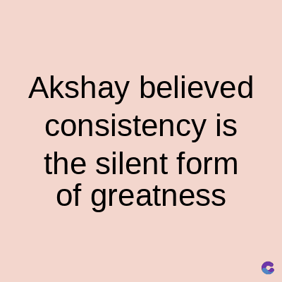 Akshay believed
consistency is
the silent form
of greatness
C