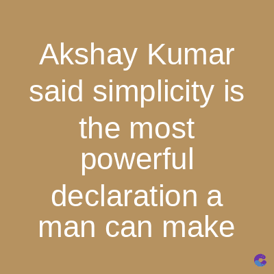 Akshay Kumar
said simplicity is
the most
powerful
declaration a
man can make