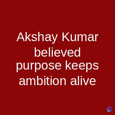 Akshay Kumar
believed
purpose keeps
ambition alive