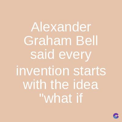 Alexander
Graham Bell
said every
invention starts
with the idea
"what if
