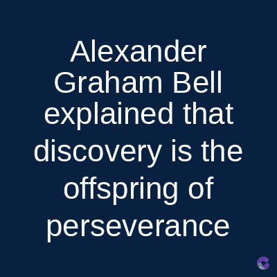 Alexander
Graham Bell
explained that
discovery is the
offspring of
perseverance