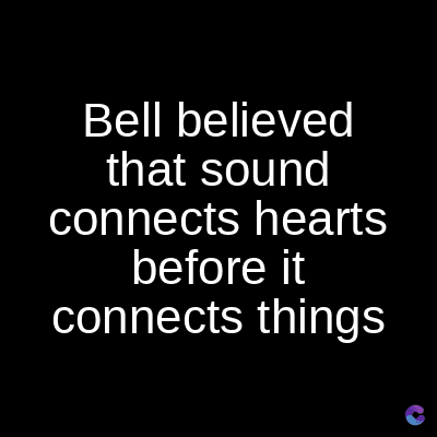Bell believed
that sound
connects hearts
before it
connects things