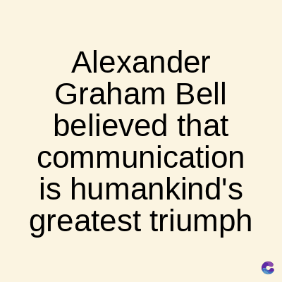 Alexander
Graham Bell
believed that
communication
is humankind's
greatest triumph
C
