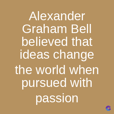Alexander
Graham Bell
believed that
ideas change
the world when
pursued with
passion