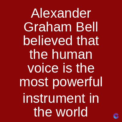 Alexander
Graham Bell
believed that
the human
voice is the
most powerful
instrument in
the world